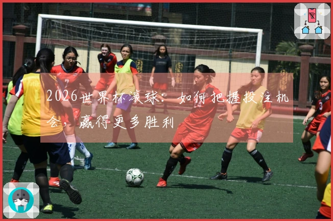 2026世界杯滚球：如何把握投注机会，赢得更多胜利