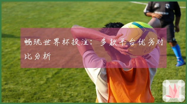 畅玩世界杯投注：多款平台优劣对比分析