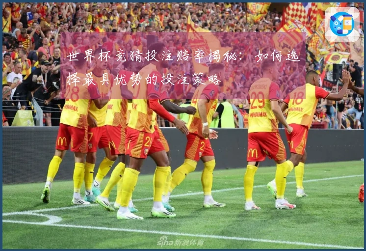 世界杯竞猜投注赔率揭秘：如何选择最具优势的投注策略