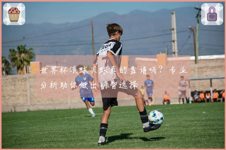 世界杯滚球买球真的靠谱吗？专业分析助你做出明智选择