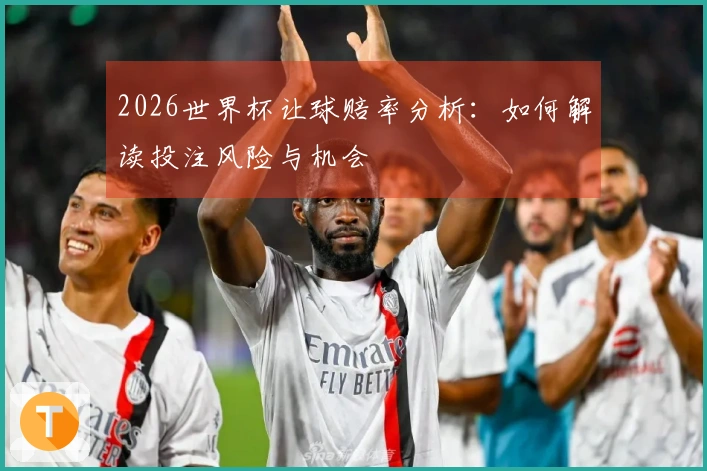 2026世界杯让球赔率分析:如何解读投注风险与机会