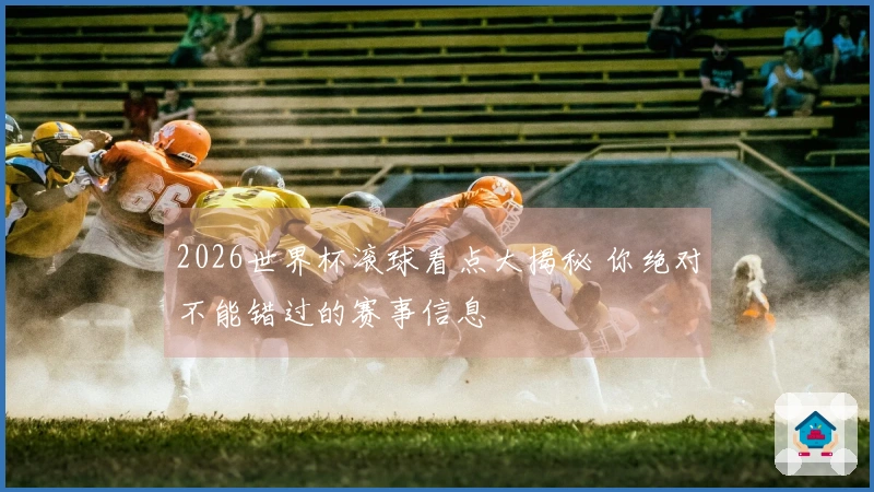 2026世界杯滚球看点大揭秘 你绝对不能错过的赛事信息
