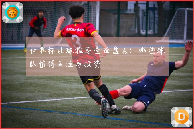 世界杯让球推荐全面盘点：哪些球队值得关注与投资
