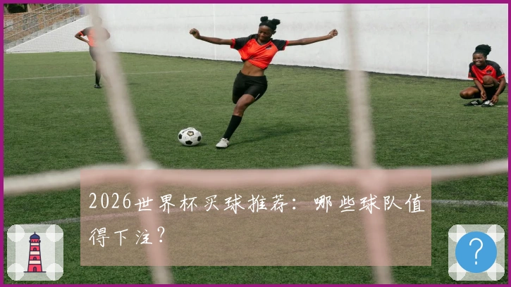 2026世界杯买球推荐：哪些球队值得下注？