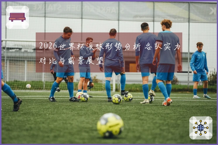 2026世界杯滚球形势分析 各队实力对比与前景展望