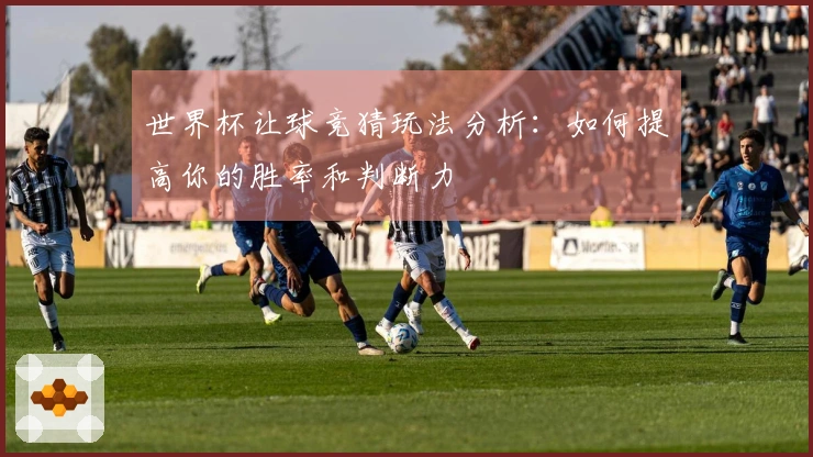世界杯让球竞猜玩法分析：如何提高你的胜率和判断力