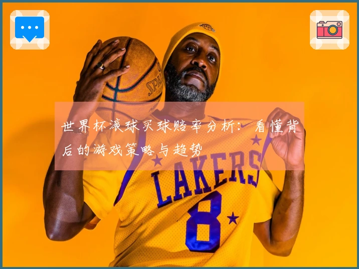 世界杯滚球买球赔率分析:看懂背后的游戏策略与趋势