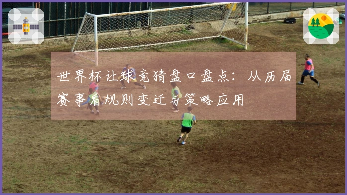 世界杯让球竞猜盘口盘点:从历届赛事看规则变迁与策略应用