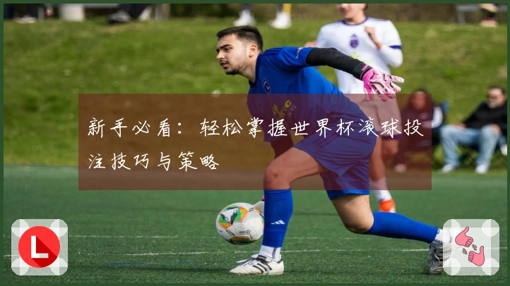 新手必看：轻松掌握世界杯滚球投注技巧与策略