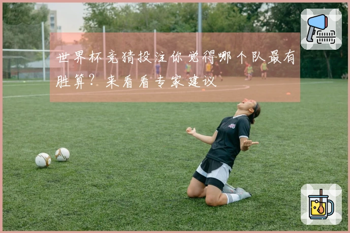 世界杯竞猜投注你觉得哪个队最有胜算？来看看专家建议