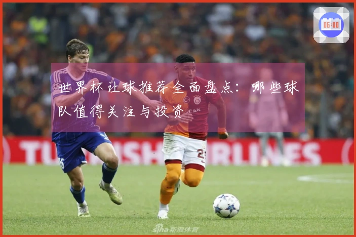 世界杯让球推荐全面盘点：哪些球队值得关注与投资