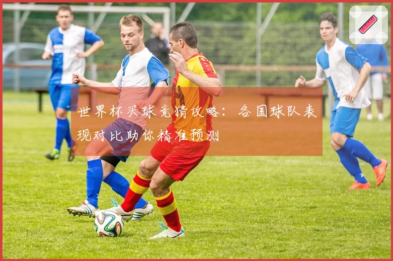 世界杯买球竞猜攻略：各国球队表现对比助你精准预测