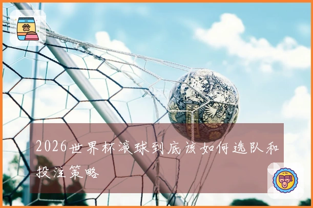 2026世界杯滚球到底该如何选队和投注策略