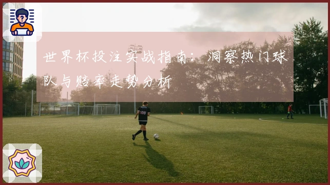 世界杯投注实战指南：洞察热门球队与赔率走势分析