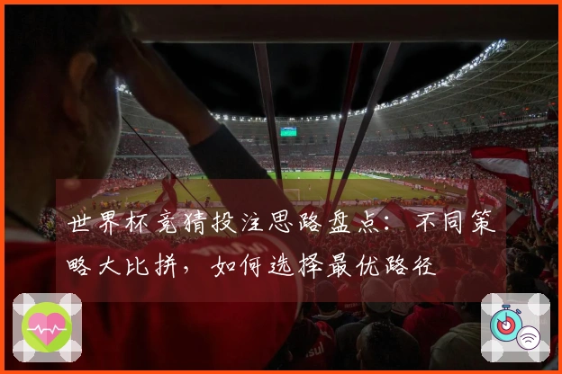 世界杯竞猜投注思路盘点：不同策略大比拼，如何选择最优路径