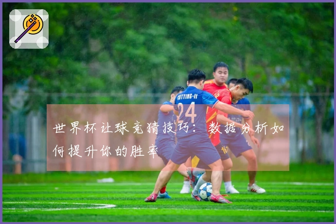 世界杯让球竞猜技巧：数据分析如何提升你的胜率
