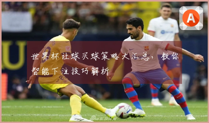世界杯让球买球策略大汇总，教你智能下注技巧解析