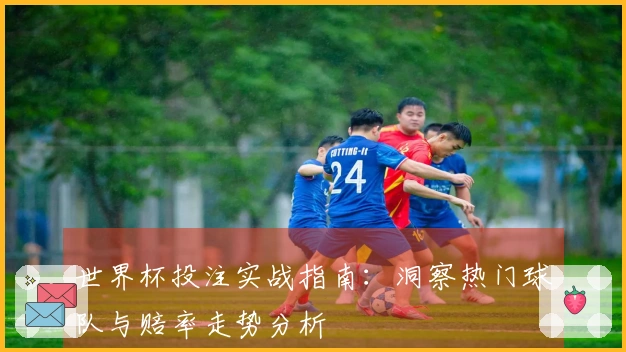 世界杯投注实战指南：洞察热门球队与赔率走势分析