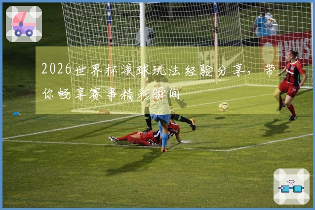 2026世界杯滚球玩法经验分享，带你畅享赛事精彩瞬间