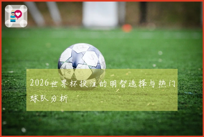 2026世界杯投注的明智选择与热门球队分析