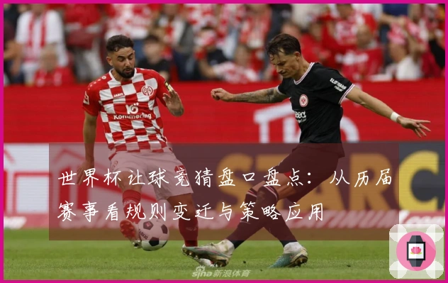 世界杯让球竞猜盘口盘点：从历届赛事看规则变迁与策略应用
