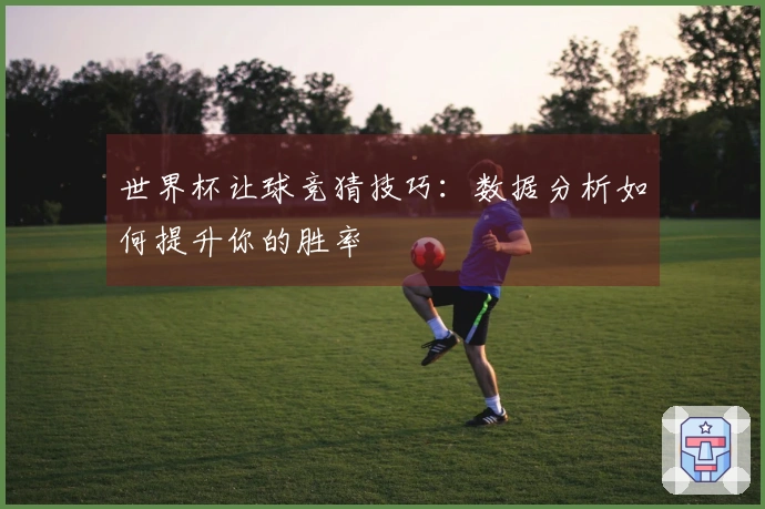 世界杯让球竞猜技巧：数据分析如何提升你的胜率